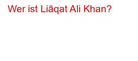 Wer ist Liāqat Ali Khan?